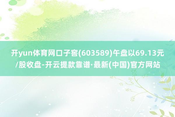 开yun体育网口子窖(603589)午盘以69.13元/股收盘-开云提款靠谱·最新(中国)官方网站