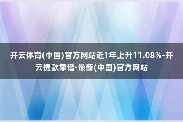 开云体育(中国)官方网站近1年上升11.08%-开云提款靠谱·最新(中国)官方网站