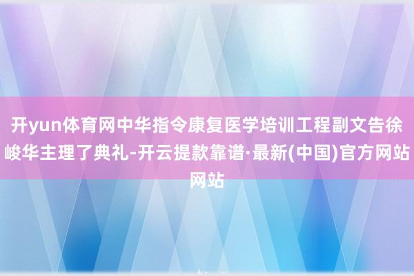 开yun体育网中华指令康复医学培训工程副文告徐峻华主理了典礼-开云提款靠谱·最新(中国)官方网站