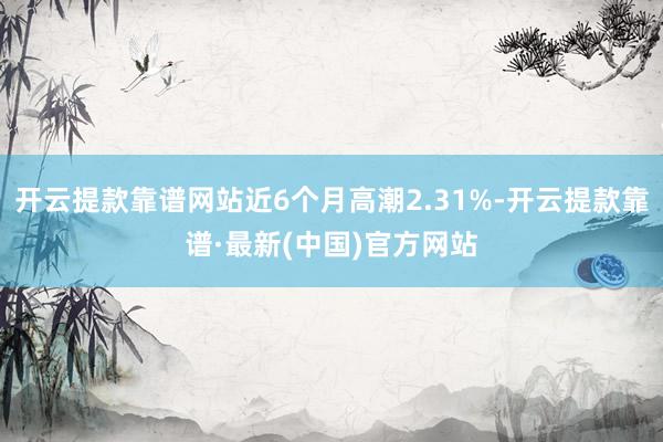 开云提款靠谱网站近6个月高潮2.31%-开云提款靠谱·最新(中国)官方网站