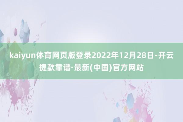 kaiyun体育网页版登录2022年12月28日-开云提款靠谱·最新(中国)官方网站