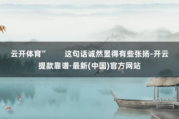 云开体育”        这句话诚然显得有些张扬-开云提款靠谱·最新(中国)官方网站