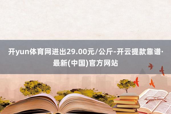 开yun体育网进出29.00元/公斤-开云提款靠谱·最新(中国)官方网站