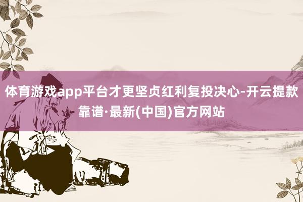 体育游戏app平台才更坚贞红利复投决心-开云提款靠谱·最新(中国)官方网站