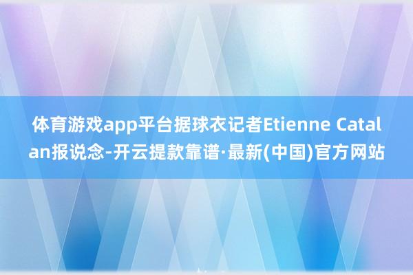 体育游戏app平台据球衣记者Etienne Catalan报说念-开云提款靠谱·最新(中国)官方网站