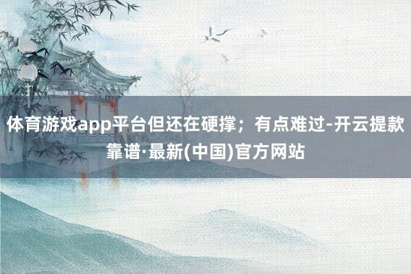 体育游戏app平台但还在硬撑；有点难过-开云提款靠谱·最新(中国)官方网站