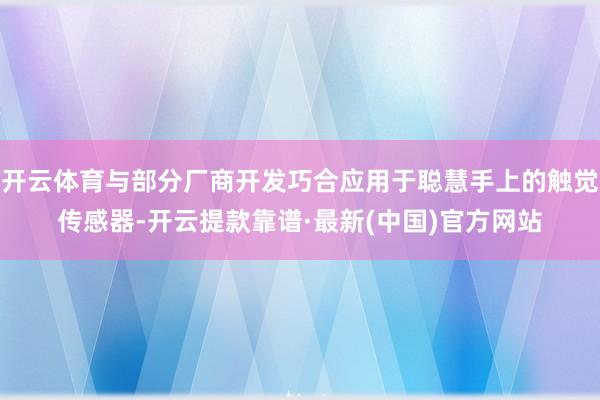 开云体育与部分厂商开发巧合应用于聪慧手上的触觉传感器-开云提款靠谱·最新(中国)官方网站