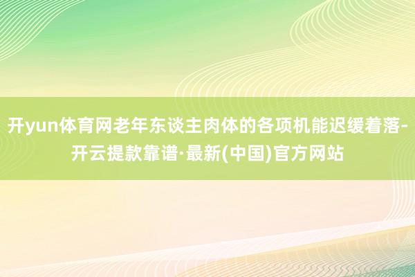 开yun体育网老年东谈主肉体的各项机能迟缓着落-开云提款靠谱·最新(中国)官方网站
