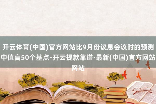 开云体育(中国)官方网站比9月份议息会议时的预测中值高50个基点-开云提款靠谱·最新(中国)官方网站