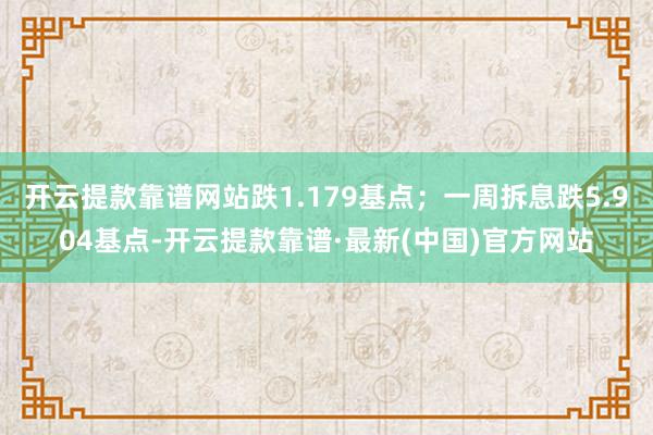 开云提款靠谱网站跌1.179基点；一周拆息跌5.904基点-开云提款靠谱·最新(中国)官方网站