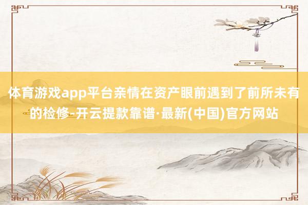 体育游戏app平台亲情在资产眼前遇到了前所未有的检修-开云提款靠谱·最新(中国)官方网站