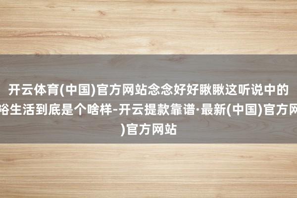 开云体育(中国)官方网站念念好好瞅瞅这听说中的宽裕生活到底是个啥样-开云提款靠谱·最新(中国)官方网站