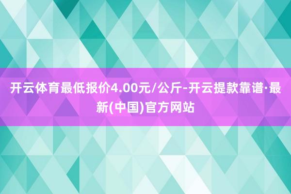 开云体育最低报价4.00元/公斤-开云提款靠谱·最新(中国)官方网站
