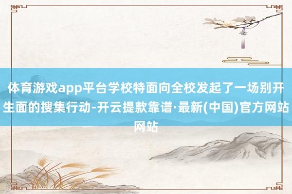 体育游戏app平台学校特面向全校发起了一场别开生面的搜集行动-开云提款靠谱·最新(中国)官方网站