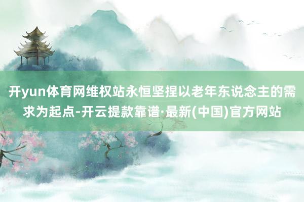 开yun体育网维权站永恒坚捏以老年东说念主的需求为起点-开云提款靠谱·最新(中国)官方网站