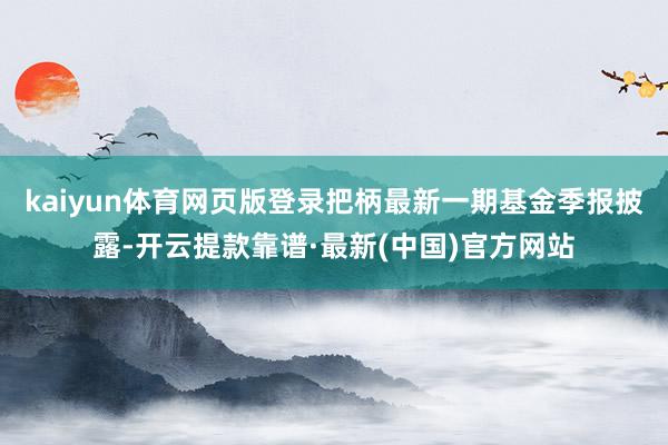 kaiyun体育网页版登录把柄最新一期基金季报披露-开云提款靠谱·最新(中国)官方网站