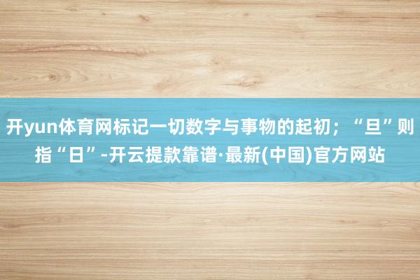 开yun体育网标记一切数字与事物的起初；“旦”则指“日”-开云提款靠谱·最新(中国)官方网站