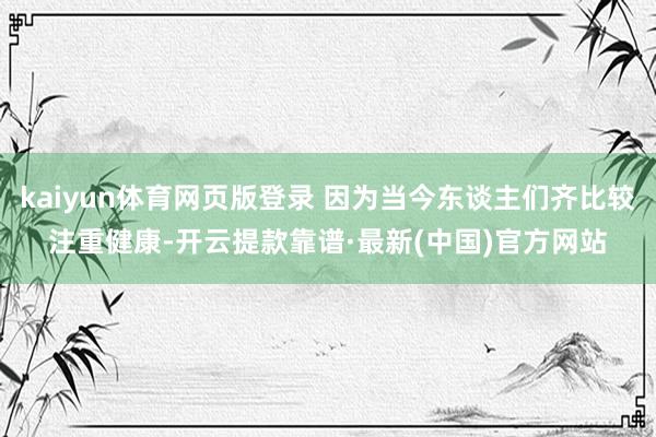 kaiyun体育网页版登录 因为当今东谈主们齐比较注重健康-开云提款靠谱·最新(中国)官方网站