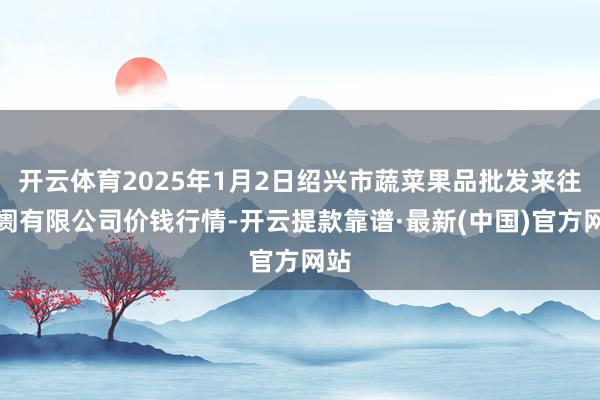 开云体育2025年1月2日绍兴市蔬菜果品批发来往阛阓有限公司价钱行情-开云提款靠谱·最新(中国)官方网站