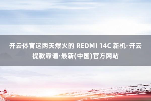 开云体育这两天爆火的 REDMI 14C 新机-开云提款靠谱·最新(中国)官方网站