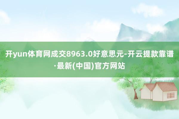 开yun体育网成交8963.0好意思元-开云提款靠谱·最新(中国)官方网站