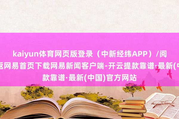 kaiyun体育网页版登录（中新经纬APP）/阅读下一篇/复返网易首页下载网易新闻客户端-开云提款靠谱·最新(中国)官方网站