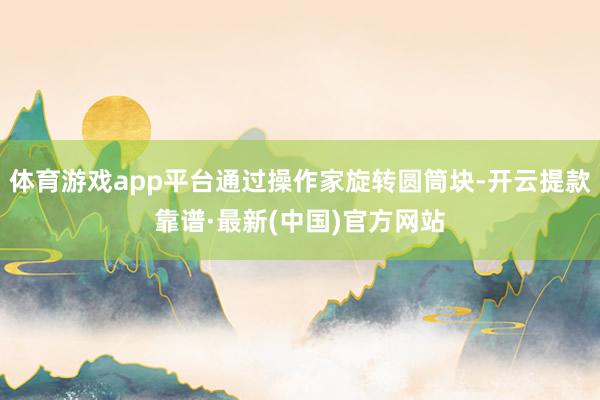体育游戏app平台通过操作家旋转圆筒块-开云提款靠谱·最新(中国)官方网站