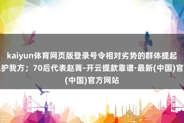 kaiyun体育网页版登录号令相对劣势的群体提起法律保护我方;70后代表赵菁-开云提款靠谱·最新(中国)官方网站