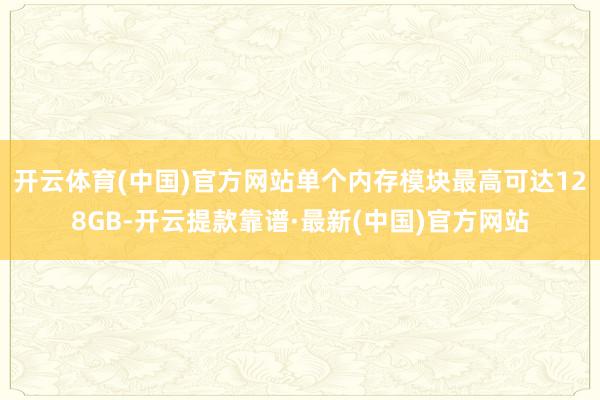 开云体育(中国)官方网站单个内存模块最高可达128GB-开云提款靠谱·最新(中国)官方网站