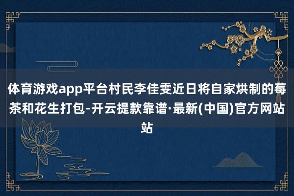 体育游戏app平台村民李佳雯近日将自家烘制的莓茶和花生打包-开云提款靠谱·最新(中国)官方网站