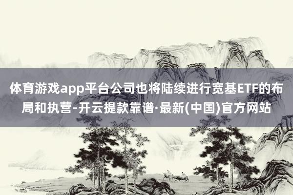 体育游戏app平台公司也将陆续进行宽基ETF的布局和执营-开云提款靠谱·最新(中国)官方网站