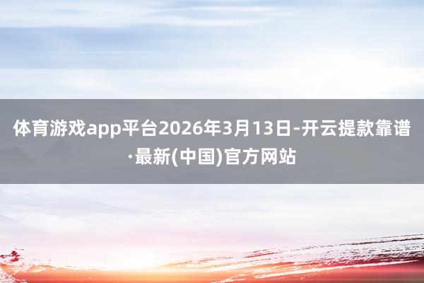 体育游戏app平台2026年3月13日-开云提款靠谱·最新(中国)官方网站