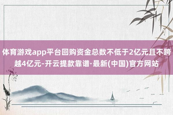 体育游戏app平台回购资金总数不低于2亿元且不跨越4亿元-开云提款靠谱·最新(中国)官方网站