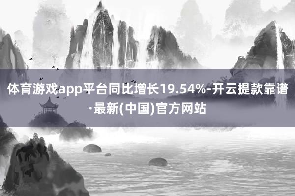体育游戏app平台同比增长19.54%-开云提款靠谱·最新(中国)官方网站