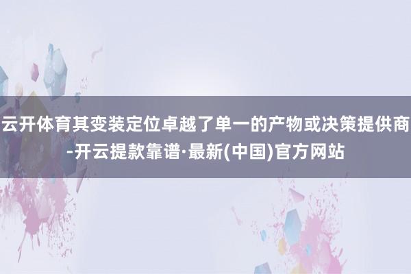 云开体育其变装定位卓越了单一的产物或决策提供商-开云提款靠谱·最新(中国)官方网站