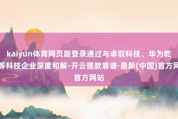 kaiyun体育网页版登录通过与卓驭科技、华为乾崑等科技企业深度和解-开云提款靠谱·最新(中国)官方网站