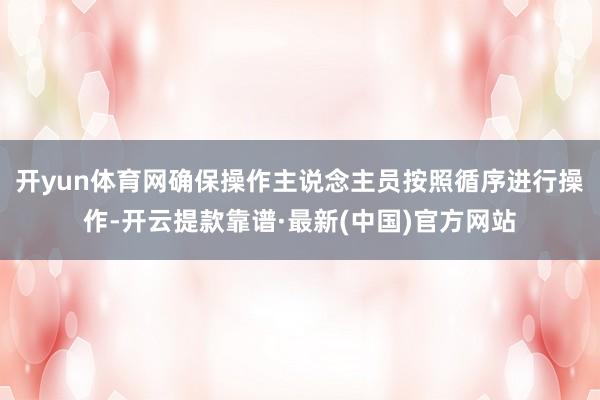开yun体育网确保操作主说念主员按照循序进行操作-开云提款靠谱·最新(中国)官方网站