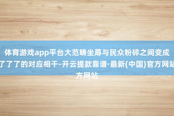 体育游戏app平台大范畴坐蓐与民众粉碎之间变成了了了的对应相干-开云提款靠谱·最新(中国)官方网站