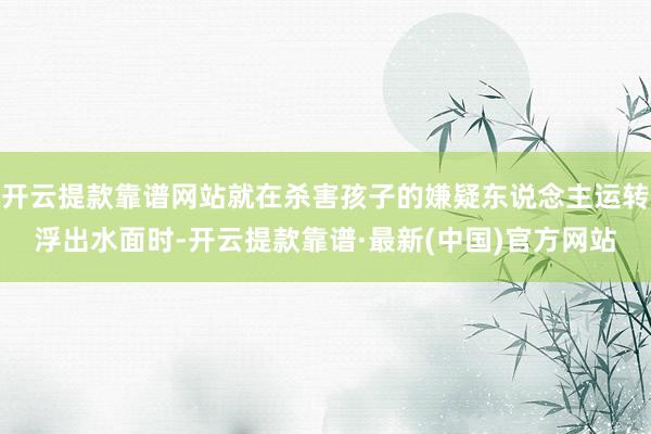 开云提款靠谱网站就在杀害孩子的嫌疑东说念主运转浮出水面时-开云提款靠谱·最新(中国)官方网站