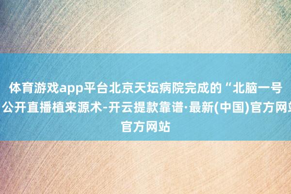 体育游戏app平台北京天坛病院完成的“北脑一号”公开直播植来源术-开云提款靠谱·最新(中国)官方网站