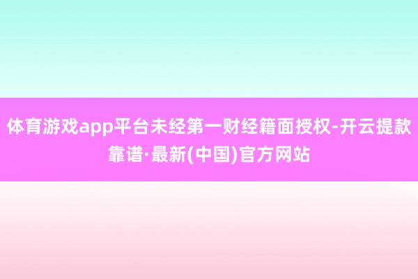 体育游戏app平台未经第一财经籍面授权-开云提款靠谱·最新(中国)官方网站