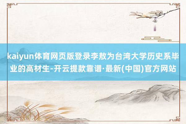 kaiyun体育网页版登录李敖为台湾大学历史系毕业的高材生-开云提款靠谱·最新(中国)官方网站