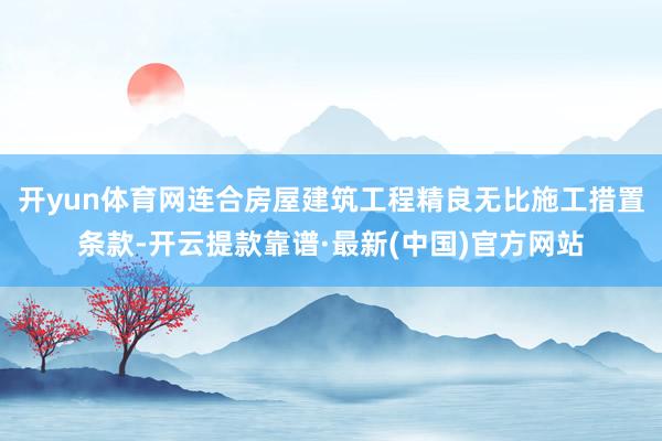 开yun体育网连合房屋建筑工程精良无比施工措置条款-开云提款靠谱·最新(中国)官方网站
