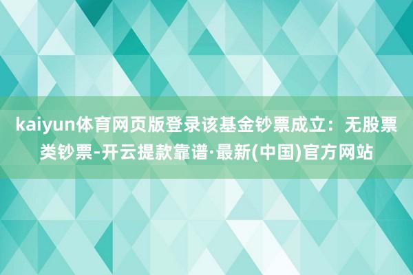 kaiyun体育网页版登录该基金钞票成立：无股票类钞票-开云提款靠谱·最新(中国)官方网站