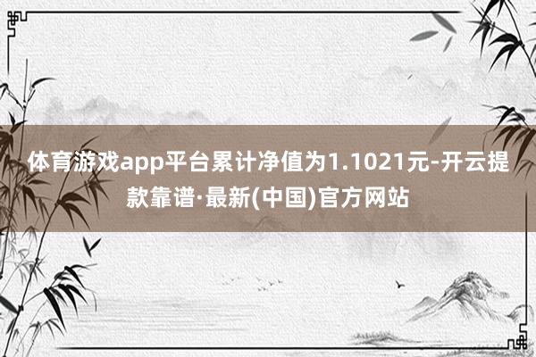 体育游戏app平台累计净值为1.1021元-开云提款靠谱·最新(中国)官方网站
