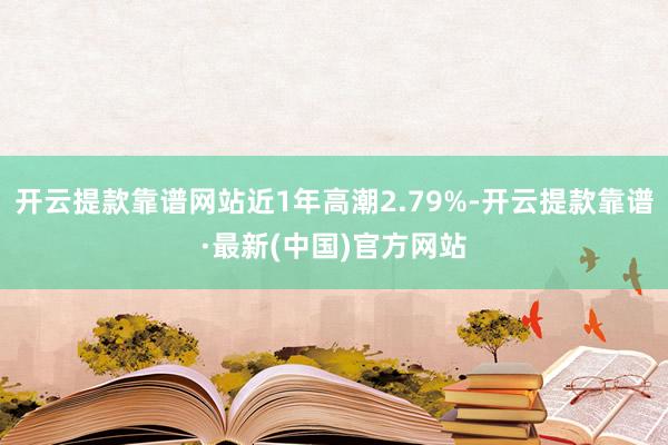 开云提款靠谱网站近1年高潮2.79%-开云提款靠谱·最新(中国)官方网站