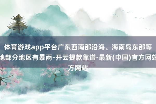 体育游戏app平台广东西南部沿海、海南岛东部等地部分地区有暴雨-开云提款靠谱·最新(中国)官方网站
