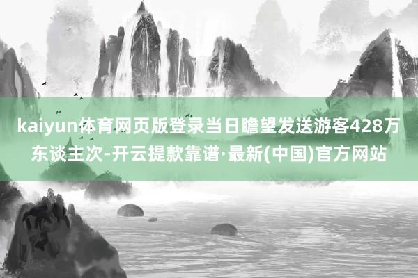 kaiyun体育网页版登录当日瞻望发送游客428万东谈主次-开云提款靠谱·最新(中国)官方网站