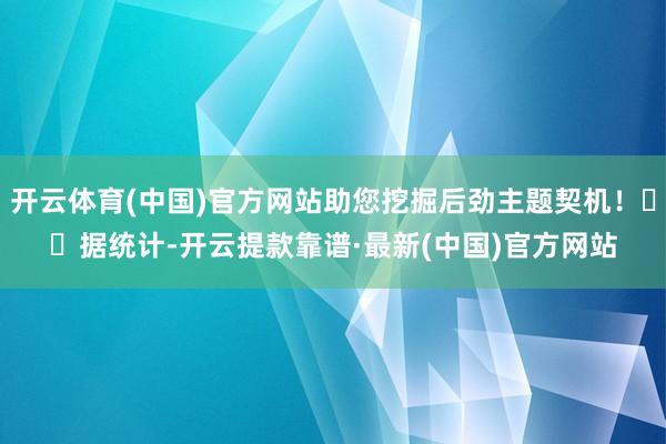 开云体育(中国)官方网站助您挖掘后劲主题契机！		　　据统计-开云提款靠谱·最新(中国)官方网站