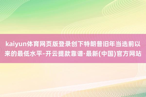 kaiyun体育网页版登录创下特朗普旧年当选前以来的最低水平-开云提款靠谱·最新(中国)官方网站